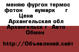меняю фургон термос фотон 3702 аумарк 2013г › Цена ­ 400 000 - Архангельская обл., Архангельск г. Авто » Обмен   